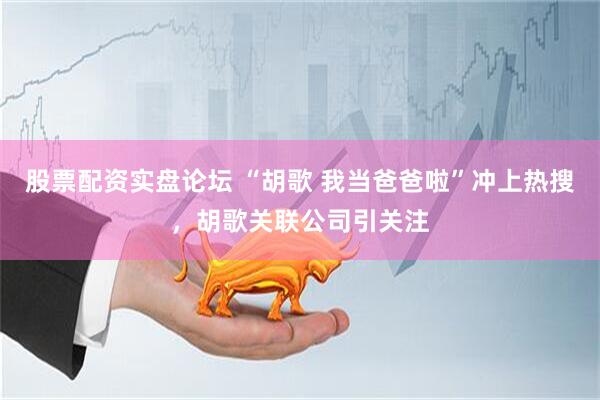股票配资实盘论坛 “胡歌 我当爸爸啦”冲上热搜，胡歌关联公司引关注