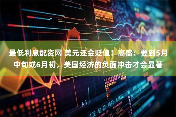 最低利息配资网 美元还会贬值！高盛：要到5月中旬或6月初，美国经济的负面冲击才会显著