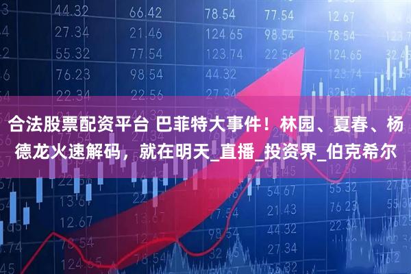 合法股票配资平台 巴菲特大事件！林园、夏春、杨德龙火速解码，就在明天_直播_投资界_伯克希尔