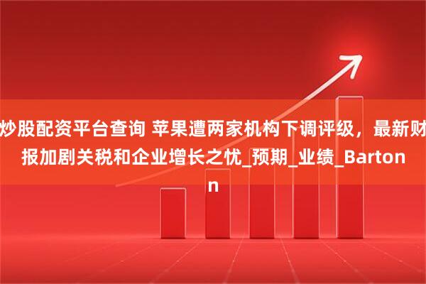 炒股配资平台查询 苹果遭两家机构下调评级，最新财报加剧关税和企业增长之忧_预期_业绩_Barton